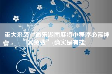 重大来袭“微乐湖南麻将小程序必赢神器免费	”(确实是有挂)