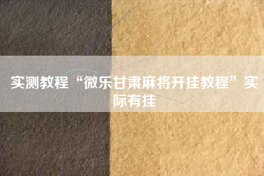 实测教程“微乐甘肃麻将开挂教程	”实际有挂