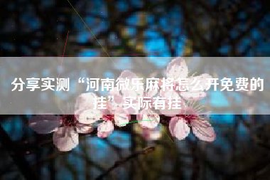 分享实测“河南微乐麻将怎么开免费的挂	”实际有挂