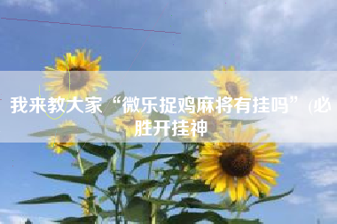 我来教大家“微乐捉鸡麻将有挂吗”(必胜开挂神