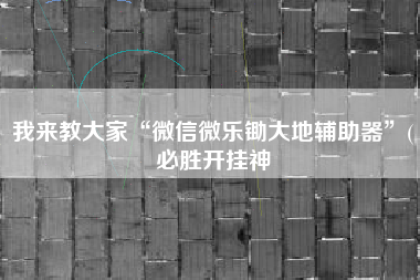 我来教大家“微信微乐锄大地辅助器”(必胜开挂神
