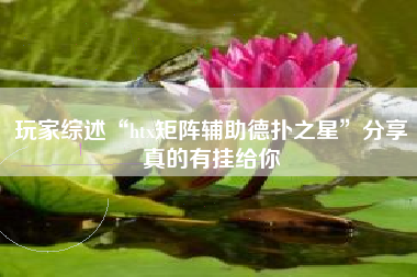 玩家综述“htx矩阵辅助德扑之星	”分享真的有挂给你