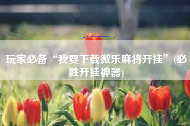 玩家必备“我要下载微乐麻将开挂	”(必胜开挂神器)