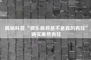 揭秘科普“微乐麻将是不是真的有挂”确实果然有挂