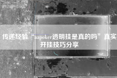 传递经验“aapoker透明挂是真的吗”真实开挂技巧分享