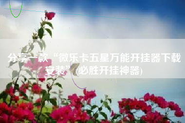 分享一款“微乐卡五星万能开挂器下载安装	”(必胜开挂神器)