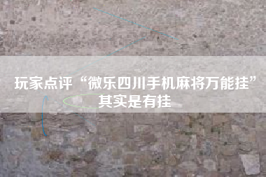 玩家点评“微乐四川手机麻将万能挂”其实是有挂