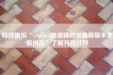 科技通报“wepoker透视辅助器最新版本更新内容	”了解开挂过程