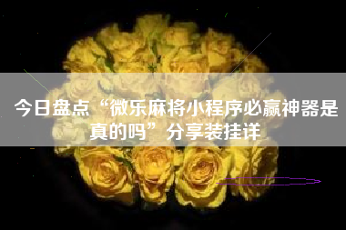 今日盘点“微乐麻将小程序必赢神器是真的吗	”分享装挂详