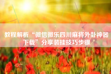 教程解析“微信微乐四川麻将外卦神器下载	”分享装挂技巧步骤
