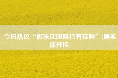 今日热议“微乐沈阳麻将有挂吗”(确实能开挂)