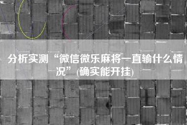 分析实测“微信微乐麻将一直输什么情况”(确实能开挂)