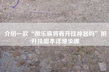 介绍一款“微乐麻将有开挂神器吗	”附开挂脚本详细步骤