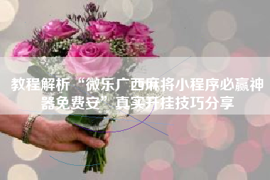 教程解析“微乐广西麻将小程序必赢神器免费安”真实开挂技巧分享