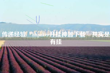 传递经验“hhpoker开挂神器下载”其实是有挂
