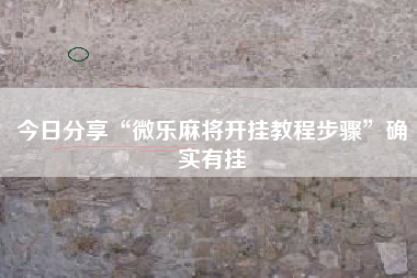 今日分享“微乐麻将开挂教程步骤”确实有挂