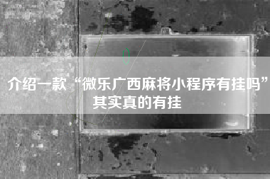 介绍一款“微乐广西麻将小程序有挂吗	”其实真的有挂