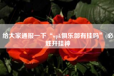 给大家通报一下“wpk俱乐部有挂吗”(必胜开挂神