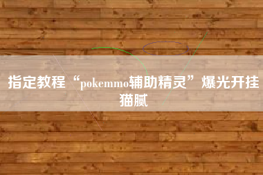 指定教程“pokemmo辅助精灵	”爆光开挂猫腻