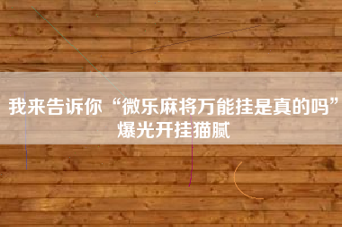 我来告诉你“微乐麻将万能挂是真的吗”爆光开挂猫腻