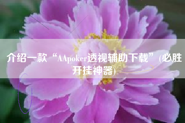 介绍一款“AApoker透视辅助下载”(必胜开挂神器)
