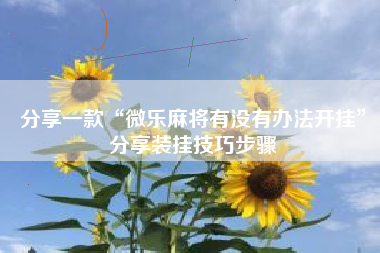 分享一款“微乐麻将有没有办法开挂”分享装挂技巧步骤