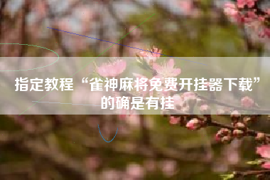 指定教程“雀神麻将免费开挂器下载”的确是有挂