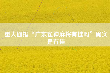 重大通报“广东雀神麻将有挂吗	”确实是有挂