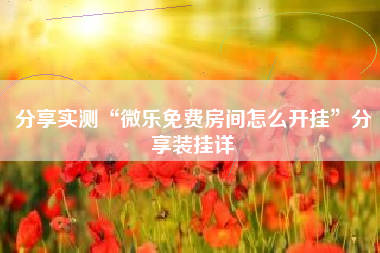 分享实测“微乐免费房间怎么开挂	”分享装挂详