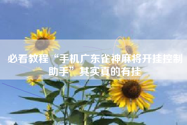 必看教程“手机广东雀神麻将开挂控制助手	”其实真的有挂