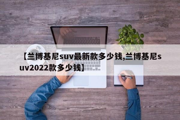 【兰博基尼suv最新款多少钱,兰博基尼suv2022款多少钱】