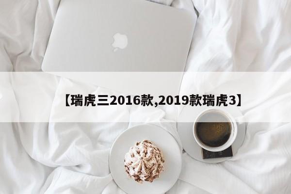 【瑞虎三2016款,2019款瑞虎3】
