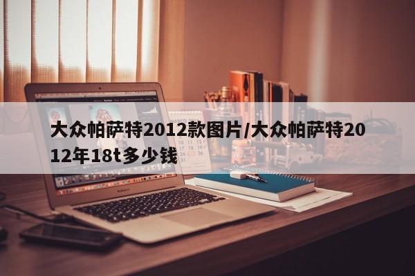 大众帕萨特2012款图片/大众帕萨特2012年18t多少钱
