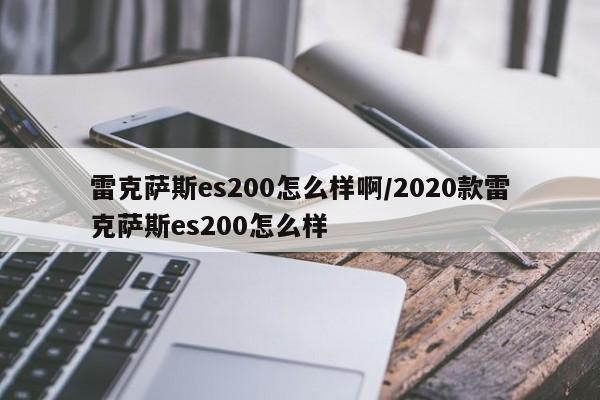 雷克萨斯es200怎么样啊/2020款雷克萨斯es200怎么样