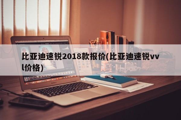 比亚迪速锐2018款报价(比亚迪速锐vvl价格)