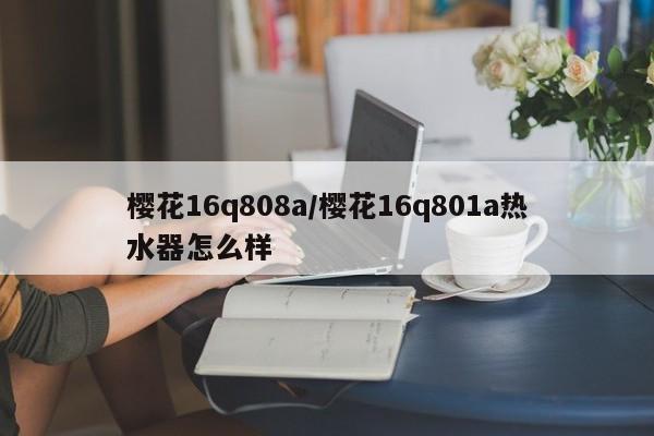 樱花16q808a/樱花16q801a热水器怎么样