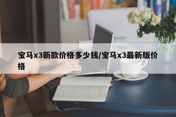 宝马x3新款价格多少钱/宝马x3最新版价格