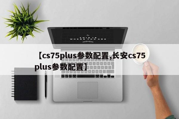 【cs75plus参数配置,长安cs75plus参数配置】