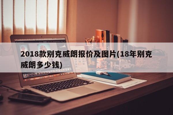 2018款别克威朗报价及图片(18年别克威朗多少钱)