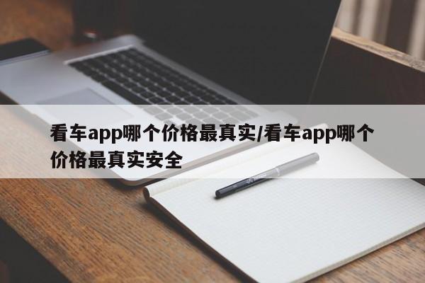 看车app哪个价格最真实/看车app哪个价格最真实安全
