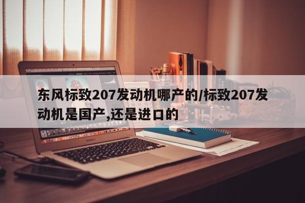 东风标致207发动机哪产的/标致207发动机是国产,还是进口的