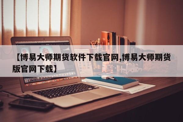 【博易大师期货软件下载官网,博易大师期货版官网下载】
