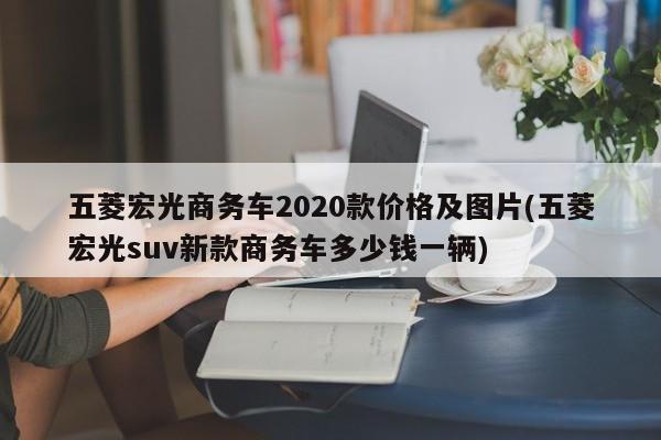 五菱宏光商务车2020款价格及图片(五菱宏光suv新款商务车多少钱一辆)
