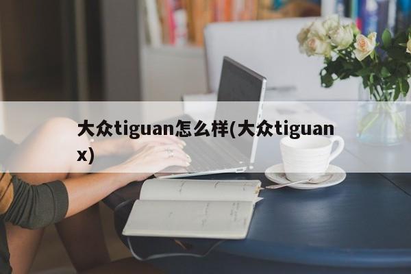 大众tiguan怎么样(大众tiguanx)