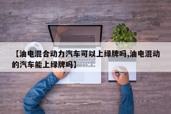 【油电混合动力汽车可以上绿牌吗,油电混动的汽车能上绿牌吗】