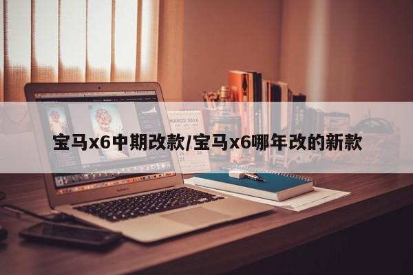 宝马x6中期改款/宝马x6哪年改的新款