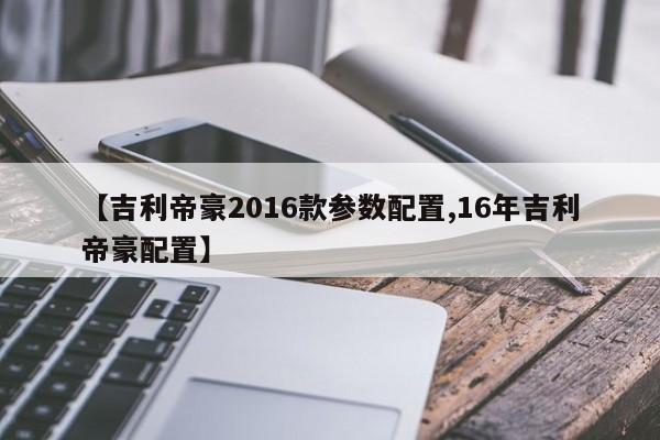 【吉利帝豪2016款参数配置,16年吉利帝豪配置】