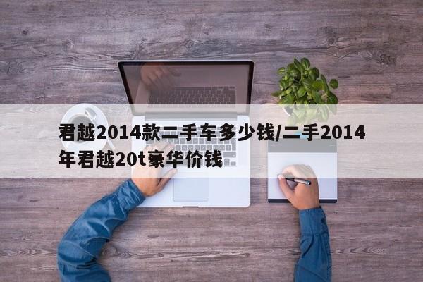 君越2014款二手车多少钱/二手2014年君越20t豪华价钱
