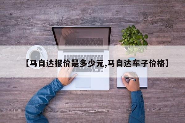 【马自达报价是多少元,马自达车子价格】