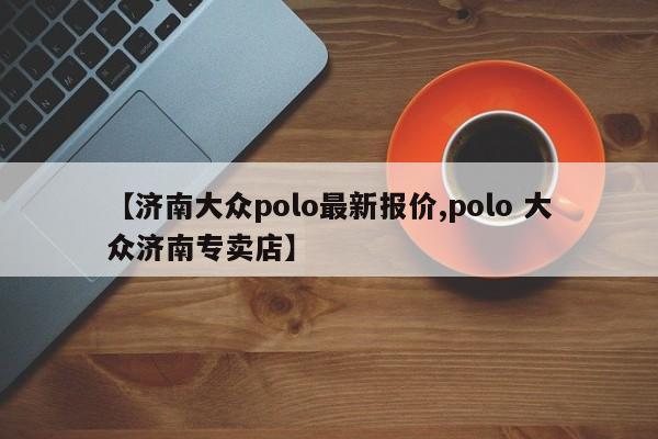 【济南大众polo最新报价,polo 大众济南专卖店】